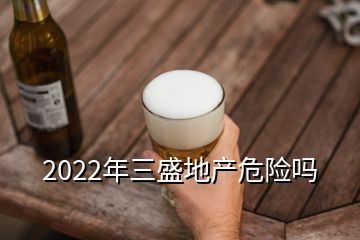 2022年三盛地產(chǎn)危險嗎