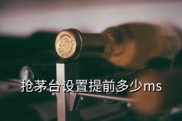 搶茅臺(tái)設(shè)置提前多少ms