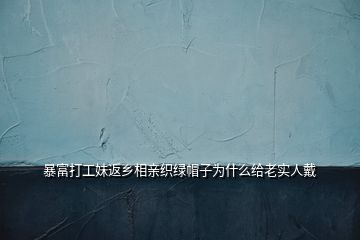 暴富打工妹返鄉(xiāng)相親織綠帽子為什么給老實人戴