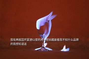 我有兩瓶國(guó)賓宴酒52度的用一密碼箱裝著我不知什么品牌的我想知道這