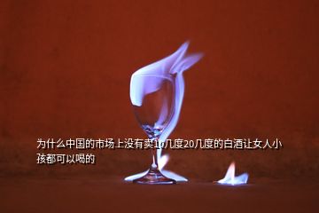 為什么中國(guó)的市場(chǎng)上沒(méi)有賣10幾度20幾度的白酒讓女人小孩都可以喝的