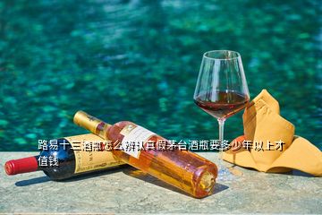 路易十三酒瓶怎么辨認(rèn)真假茅臺酒瓶要多少年以上才值錢