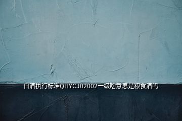 白酒執(zhí)行標(biāo)準(zhǔn)QHYCJ02002一級啥意思是糧食酒嗎