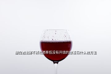 釀白酒發(fā)酵不好出酒率低沒有開燒的原液有什么救方法