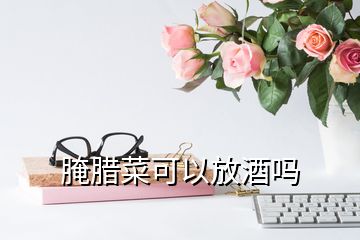 腌臘菜可以放酒嗎