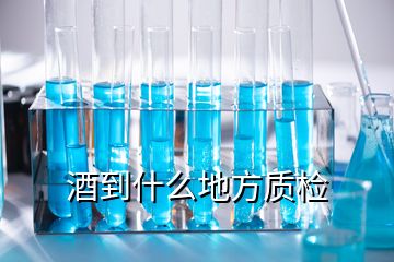 酒到什么地方質檢