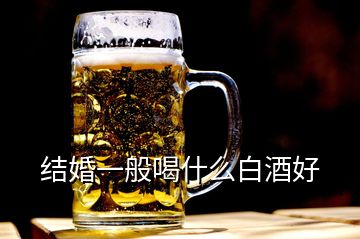 結(jié)婚一般喝什么白酒好