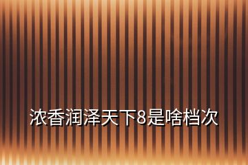 濃香潤澤天下8是啥檔次