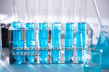 中國游客在美國免稅店看到茅臺價格后大吃一驚為什么價格差距這么大