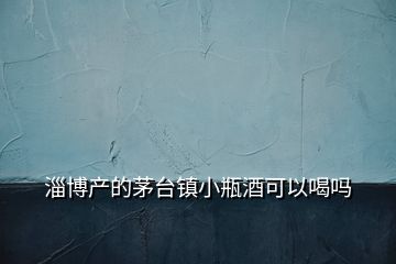 淄博產(chǎn)的茅臺鎮(zhèn)小瓶酒可以喝嗎