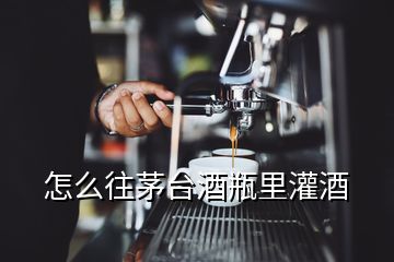 怎么往茅臺(tái)酒瓶里灌酒