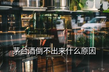 茅臺(tái)酒倒不出來(lái)什么原因