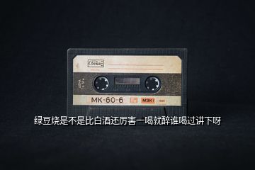 綠豆燒是不是比白酒還厲害一喝就醉誰(shuí)喝過(guò)講下呀