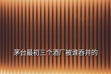 茅臺(tái)最初三個(gè)酒廠被誰吞并的