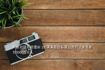 判斷對錯并說理由 1如果某股份有限公司的注冊資本為9000萬元人