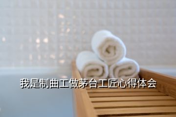 我是制曲工做茅臺(tái)工匠心得體會(huì)