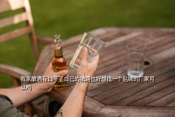 我家釀酒有13年了自己的銷路也好想找一個貼牌的廠家可以嗎