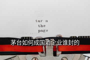 茅臺(tái)如何成國(guó)酒企業(yè)誰封的