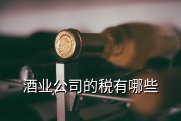 酒業(yè)公司的稅有哪些