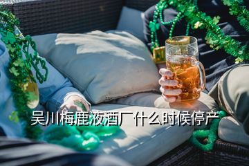 吳川梅鹿液酒廠什么時(shí)候停產(chǎn)