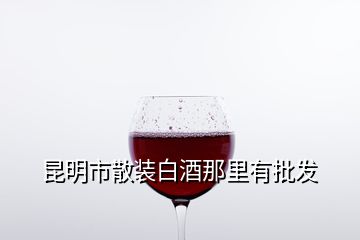 昆明市散裝白酒那里有批發(fā)