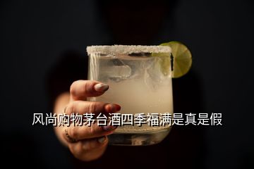 風尚購物茅臺酒四季福滿是真是假