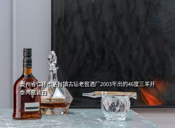 貴州省仁懷市茅臺鎮(zhèn)古壇老窖酒廠2003年出的46度三羊開泰兩瓶裝白