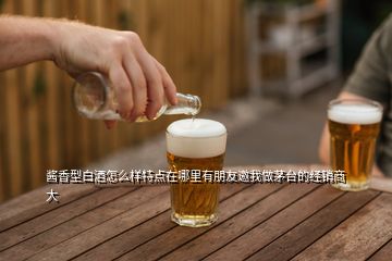 醬香型白酒怎么樣特點(diǎn)在哪里有朋友邀我做茅臺(tái)的經(jīng)銷商大