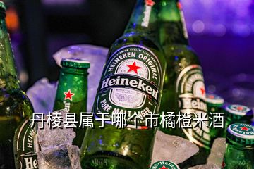 丹棱縣屬于哪個(gè)市橘橙米酒