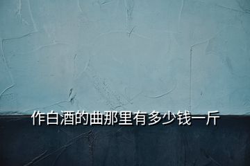 作白酒的曲那里有多少錢一斤