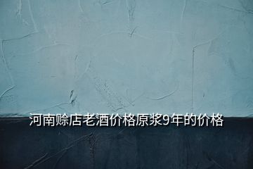 河南賒店老酒價(jià)格原漿9年的價(jià)格