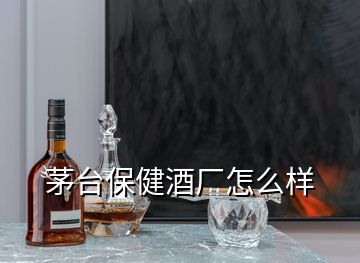 茅臺保健酒廠怎么樣