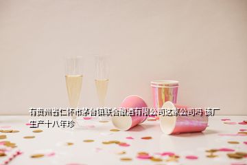 有貴州省仁懷市茅臺(tái)鎮(zhèn)聯(lián)合釀酒有限公司這家公司嗎 該廠生產(chǎn)十八年珍