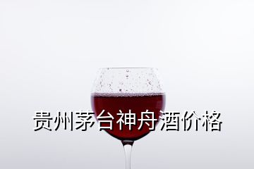 貴州茅臺(tái)神舟酒價(jià)格