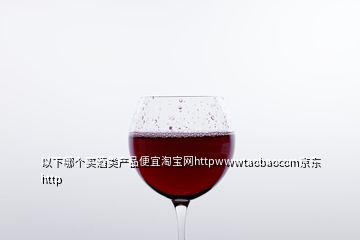 以下哪個(gè)買(mǎi)酒類(lèi)產(chǎn)品便宜淘寶網(wǎng)httpwwwtaobaocom京東http