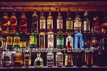 毛鋪苦蕎酒和勁酒是同一個(gè)公司的產(chǎn)品嗎