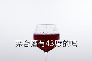 茅臺酒有43度的嗎