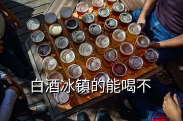 白酒冰鎮(zhèn)的能喝不