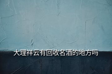 大理祥云有回收名酒的地方嗎