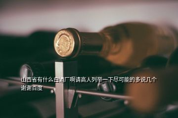 山西省有什么白酒廠啊請高人列舉一下盡可能的多說幾個謝謝百度