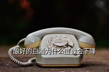 釀好的白酒為什么度數(shù)會(huì)下降