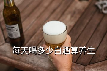 每天喝多少白酒算養(yǎng)生