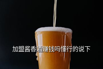 加盟醬香酒賺錢嗎懂行的說下