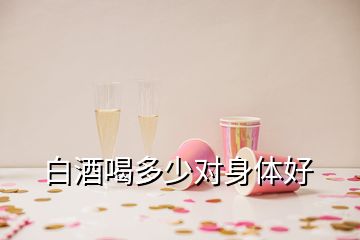白酒喝多少對(duì)身體好