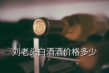 劉老頭白酒酒價(jià)格多少