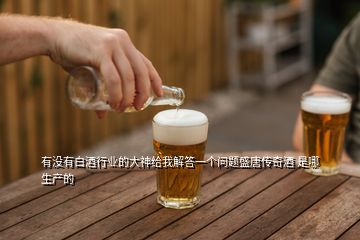 有沒(méi)有白酒行業(yè)的大神給我解答一個(gè)問(wèn)題盛唐傳奇酒 是哪生產(chǎn)的