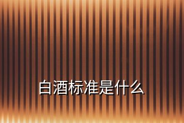 白酒標(biāo)準(zhǔn)是什么