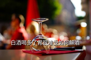 白酒喝多了胃很難受如何解酒