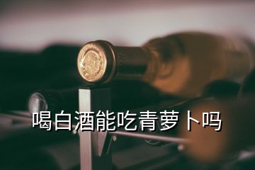 喝白酒能吃青蘿卜嗎