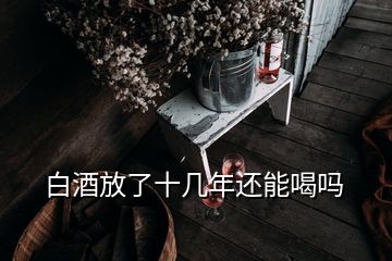 白酒放了十幾年還能喝嗎